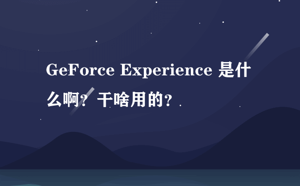 GeForce Experience 是什么啊？干啥用的？
