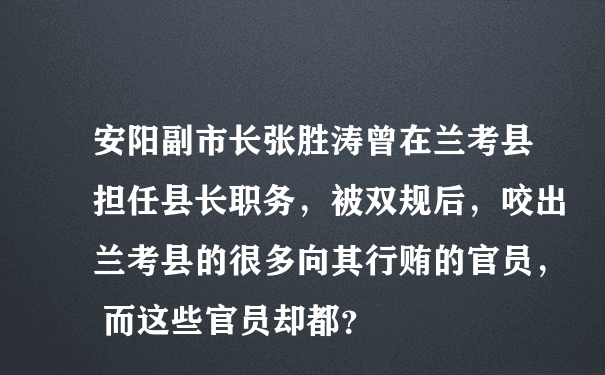安阳副市长张胜涛曾在兰考县担任县长职务，被双规后，咬出兰考县的很多向其行贿的官员， 而这些官员却都？