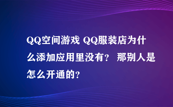 QQ空间游戏 QQ服装店为什么添加应用里没有？ 那别人是怎么开通的？