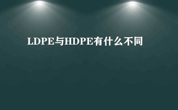 LDPE与HDPE有什么不同
