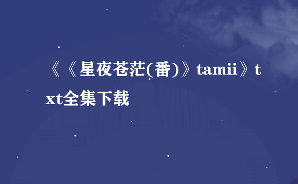《《星夜苍茫(番)》tamii》txt全集下载