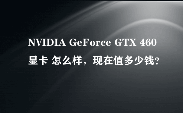 NVIDIA GeForce GTX 460 显卡 怎么样，现在值多少钱？