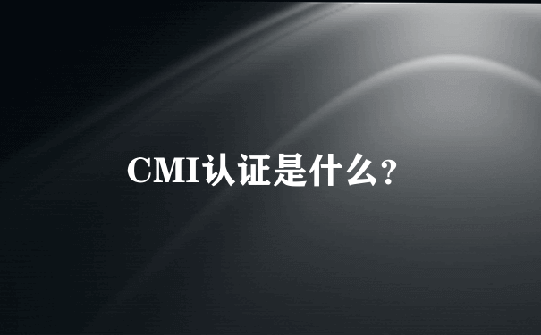 CMI认证是什么？