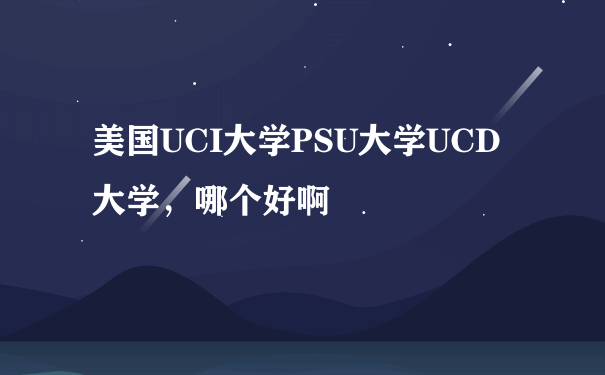 美国UCI大学PSU大学UCD大学，哪个好啊