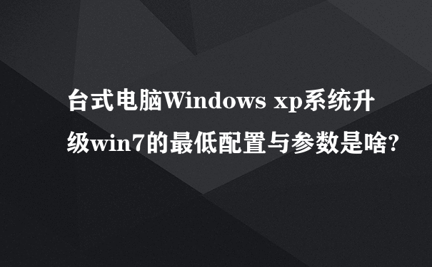 台式电脑Windows xp系统升级win7的最低配置与参数是啥?