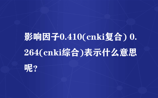 影响因子0.410(cnki复合) 0.264(cnki综合)表示什么意思呢？