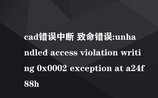 cad错误中断 致命错误:unhandled access violation writing 0x0002 exception at a24f88h