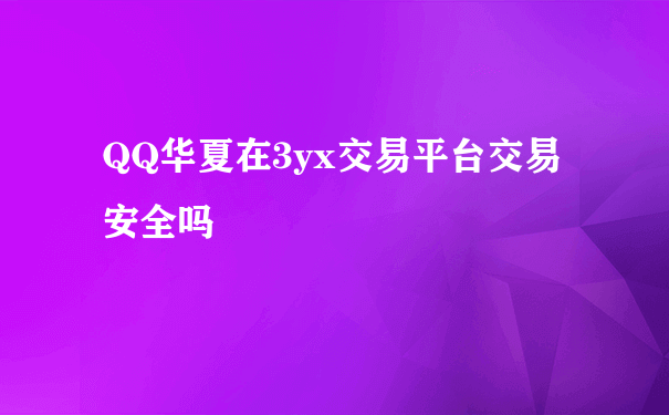 QQ华夏在3yx交易平台交易安全吗