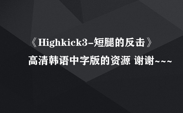 《Highkick3-短腿的反击》高清韩语中字版的资源 谢谢~~~