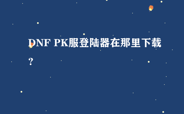 DNF PK服登陆器在那里下载？