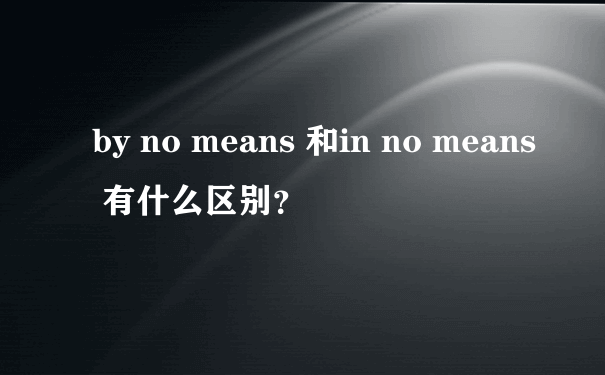 by no means 和in no means 有什么区别？