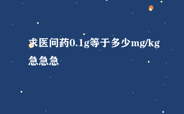 求医问药0.1g等于多少mg/kg急急急