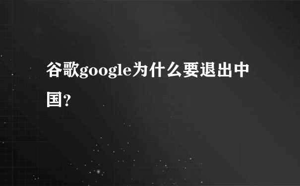 谷歌google为什么要退出中国？