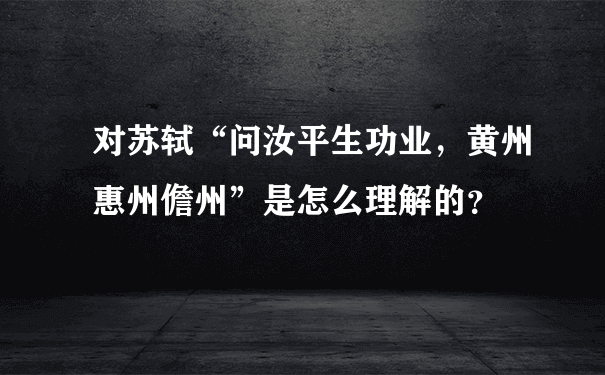 对苏轼“问汝平生功业，黄州惠州儋州”是怎么理解的？