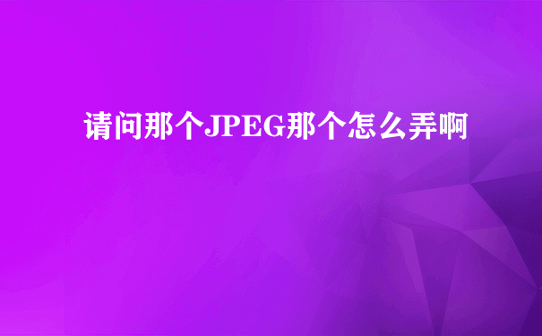 请问那个JPEG那个怎么弄啊