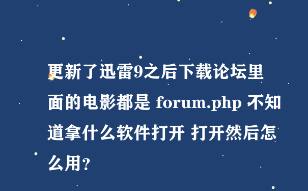 更新了迅雷9之后下载论坛里面的电影都是 forum.php 不知道拿什么软件打开 打开然后怎么用？