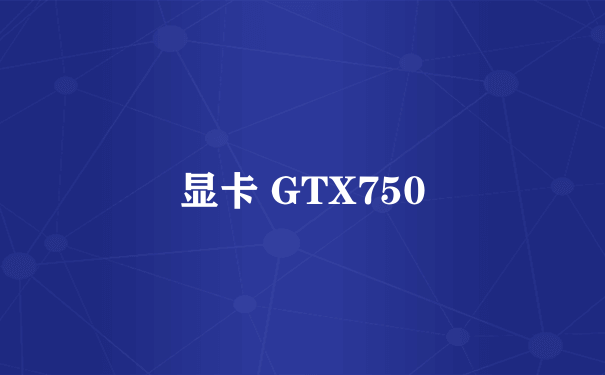 显卡 GTX750