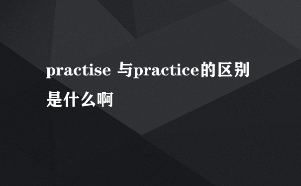 practise 与practice的区别是什么啊