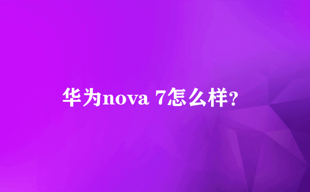 华为nova 7怎么样？