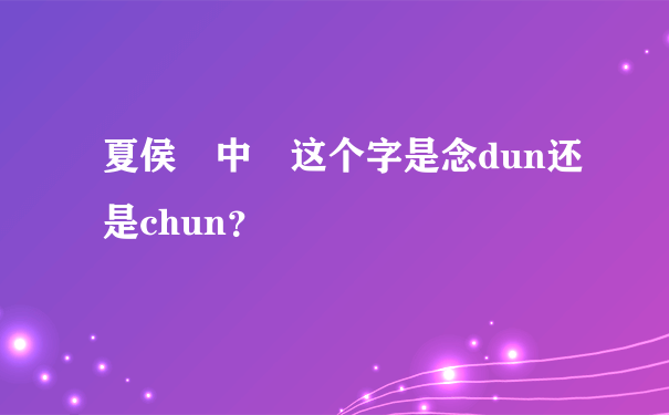 夏侯惇中惇这个字是念dun还是chun？