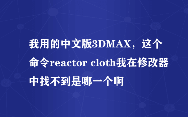 我用的中文版3DMAX，这个命令reactor cloth我在修改器中找不到是哪一个啊