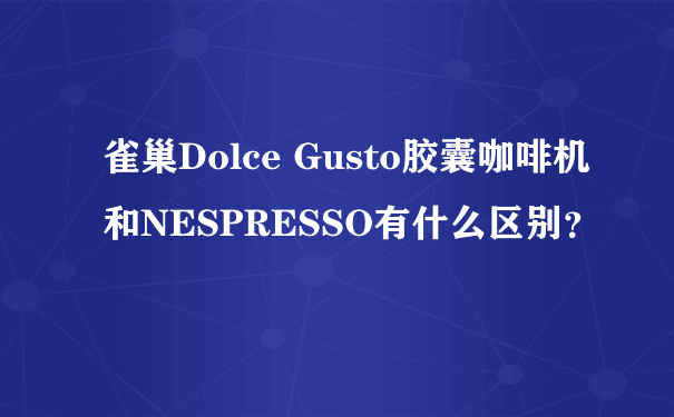 雀巢Dolce Gusto胶囊咖啡机和NESPRESSO有什么区别？