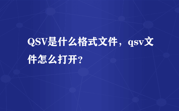 QSV是什么格式文件，qsv文件怎么打开？