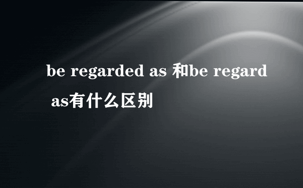 be regarded as 和be regard as有什么区别