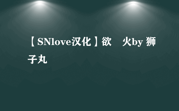 【SNlove汉化】欲囧火by 狮子丸