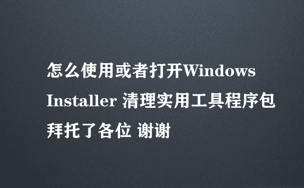 怎么使用或者打开Windows Installer 清理实用工具程序包拜托了各位 谢谢