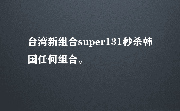 台湾新组合super131秒杀韩国任何组合。