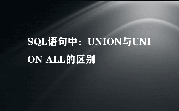 SQL语句中：UNION与UNION ALL的区别