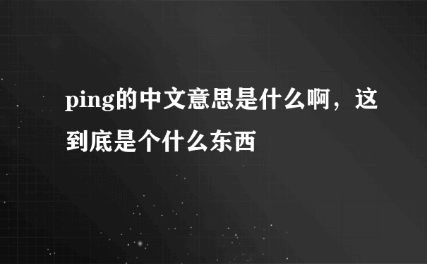 ping的中文意思是什么啊，这到底是个什么东西
