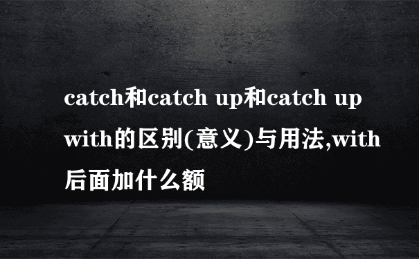 catch和catch up和catch up with的区别(意义)与用法,with后面加什么额