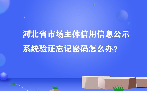 河北省市场主体信用信息公示系统验证忘记密码怎么办？
