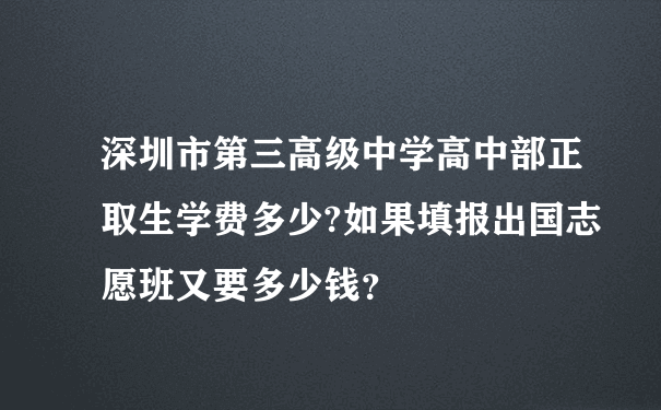 深圳市第三高级中学高中部正取生学费多少?如果填报出国志愿班又要多少钱？