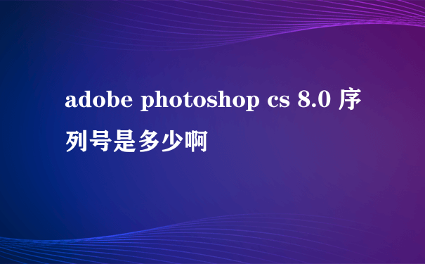 adobe photoshop cs 8.0 序列号是多少啊