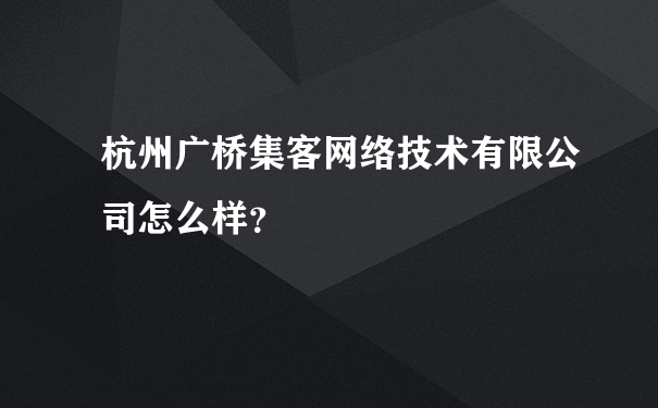 杭州广桥集客网络技术有限公司怎么样？