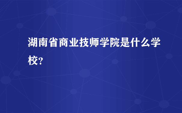 湖南省商业技师学院是什么学校？