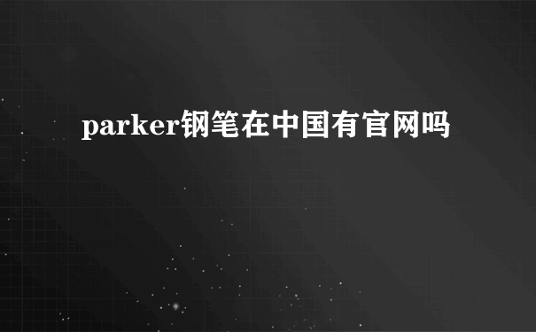 parker钢笔在中国有官网吗