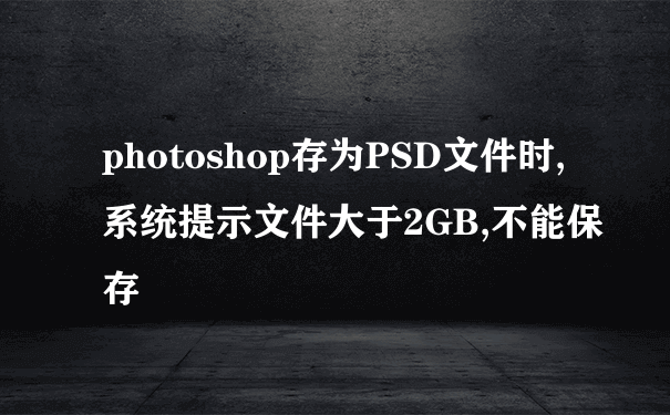 photoshop存为PSD文件时,系统提示文件大于2GB,不能保存
