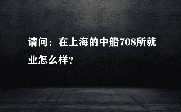 请问：在上海的中船708所就业怎么样？