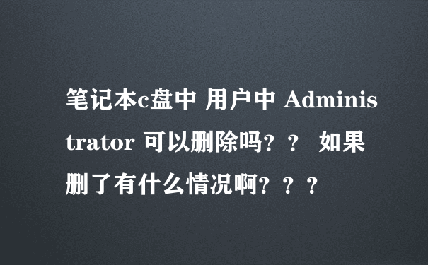 笔记本c盘中 用户中 Administrator 可以删除吗？？ 如果删了有什么情况啊？？？