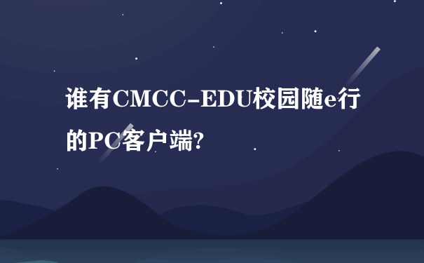 谁有CMCC-EDU校园随e行的PC客户端?