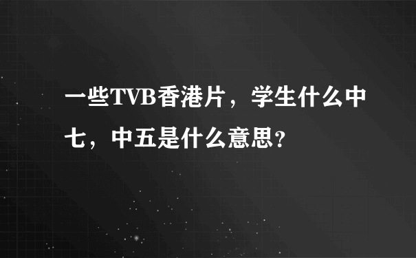 一些TVB香港片，学生什么中七，中五是什么意思？