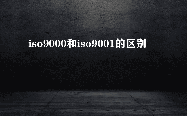 iso9000和iso9001的区别
