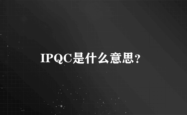 IPQC是什么意思？