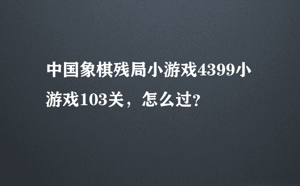 中国象棋残局小游戏4399小游戏103关，怎么过？