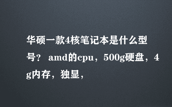 华硕一款4核笔记本是什么型号？ amd的cpu，500g硬盘，4g内存，独显，