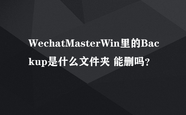 WechatMasterWin里的Backup是什么文件夹 能删吗？